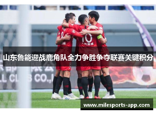 山东鲁能迎战鹿角队全力争胜争夺联赛关键积分