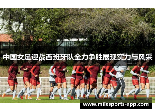 中国女足迎战西班牙队全力争胜展现实力与风采