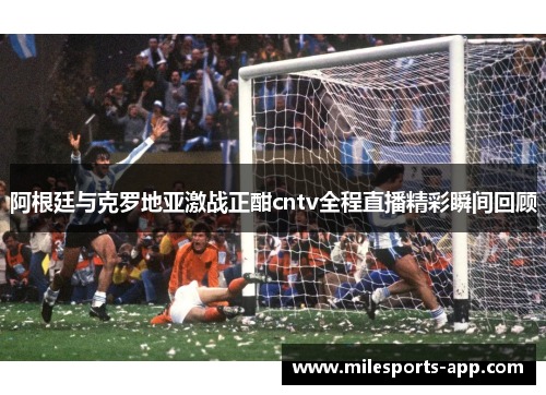 阿根廷与克罗地亚激战正酣cntv全程直播精彩瞬间回顾
